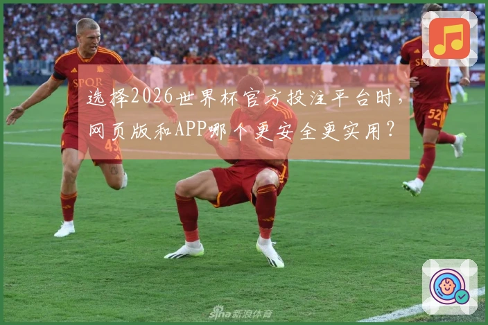 选择2026世界杯官方投注平台时，网页版和APP哪个更安全更实用？