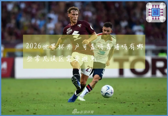 2026世界杯开户可靠吗靠谱吗有哪些常见误区需要避免