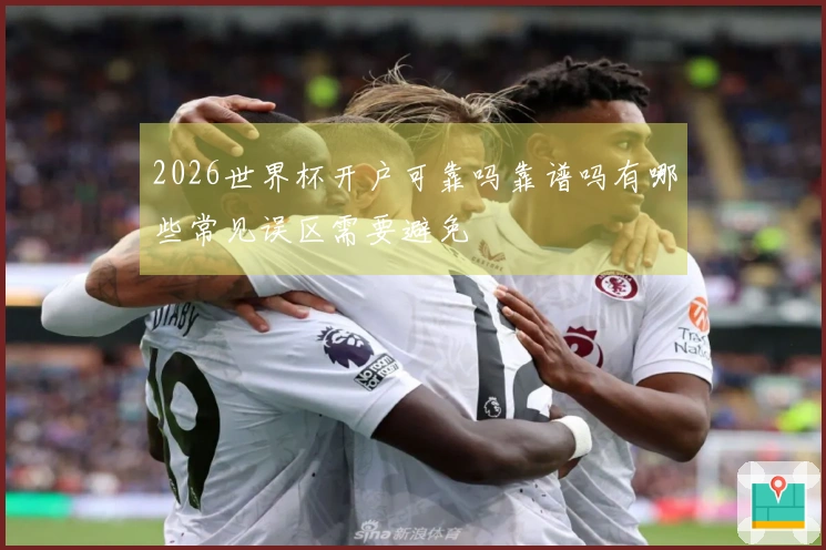 2026世界杯开户可靠吗靠谱吗有哪些常见误区需要避免