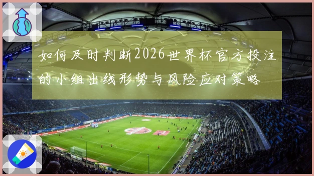 如何及时判断2026世界杯官方投注的小组出线形势与风险应对策略
