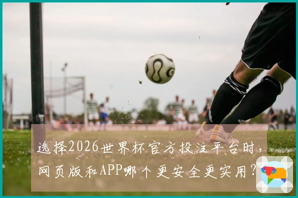 选择2026世界杯官方投注平台时，网页版和APP哪个更安全更实用？